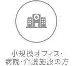 小規模オフィス・ 病院・介護施設の方