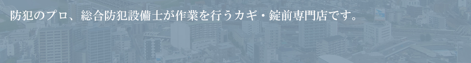 防犯のプロ、総合防犯設備士が作業を行う出張専門のカギ・錠前専門店です。